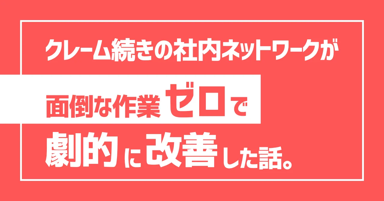 【遅い】クレーム続きの社内ネットワークが面倒な作業0で劇的に改善した話