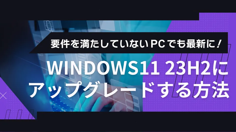 【最新】古いパソコンでもWindows11 23H2にアップデートする方法